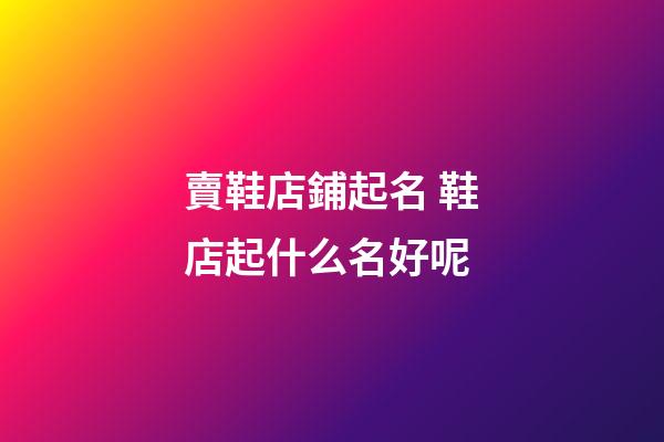 賣鞋店鋪起名 鞋店起什么名好呢-第1張-店鋪起名-玄機派